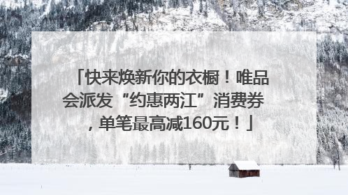 快来焕新你的衣橱！唯品会派发“约惠两江”消费券，单笔最高减160元！