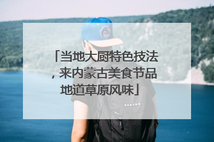 当地大厨特色技法，来内蒙古美食节品地道草原风味