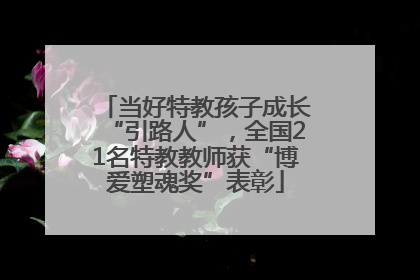 当好特教孩子成长“引路人”，全国21名特教教师获“博爱塑魂奖”表彰