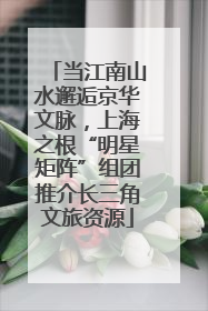 当江南山水邂逅京华文脉，上海之根“明星矩阵”组团推介长三角文旅资源