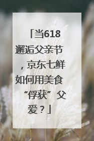 当618邂逅父亲节，京东七鲜如何用美食“俘获”父爱？