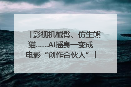影视机械臂、仿生熊猫……AI摇身一变成电影“创作合伙人”
