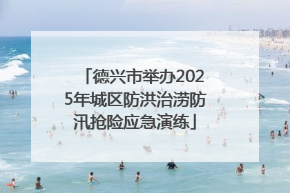 德兴市举办2025年城区防洪治涝防汛抢险应急演练