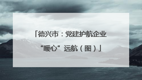 德兴市：党建护航企业“暖心”远航（图）