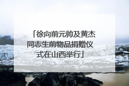 徐向前元帅及黄杰同志生前物品捐赠仪式在山西举行