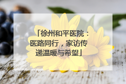 徐州和平医院：医路同行，家访传递温暖与希望