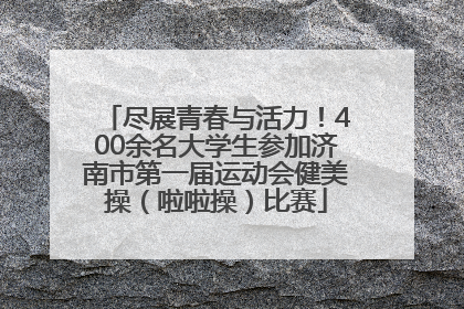 尽展青春与活力！400余名大学生参加济南市第一届运动会健美操（啦啦操）比赛