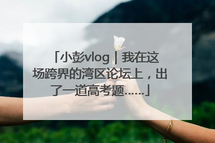 小彭vlog｜我在这场跨界的湾区论坛上，出了一道高考题……