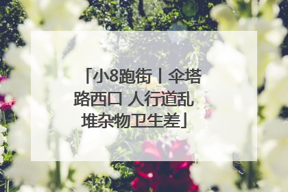 小8跑街丨伞塔路西口 人行道乱堆杂物卫生差