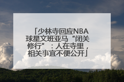 少林寺回应NBA球星文班亚马“闭关修行”：人在寺里，相关事宜不便公开