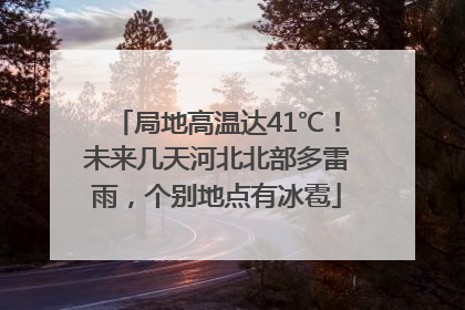 局地高温达41℃！未来几天河北北部多雷雨，个别地点有冰雹