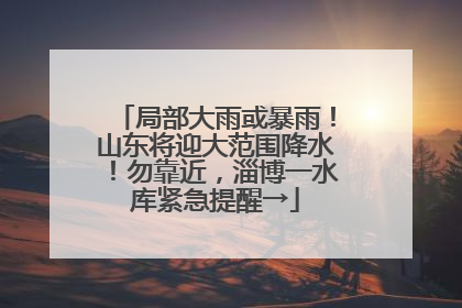 局部大雨或暴雨！山东将迎大范围降水！勿靠近，淄博一水库紧急提醒→