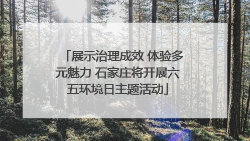 展示治理成效 体验多元魅力 石家庄将开展六五环境日主题活动