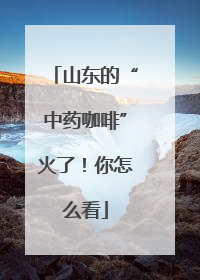 山东的“中药咖啡”火了！你怎么看