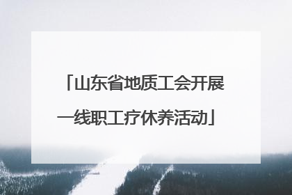 山东省地质工会开展一线职工疗休养活动