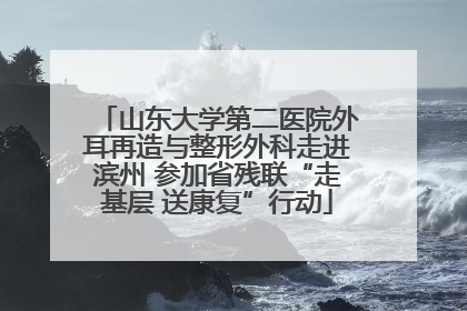山东大学第二医院外耳再造与整形外科走进滨州 参加省残联“走基层 送康复”行动