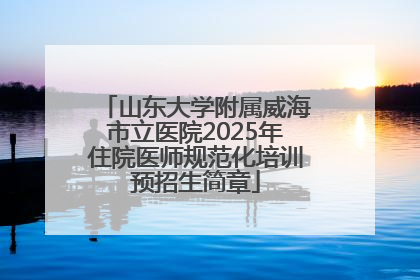 山东大学附属威海市立医院2025年住院医师规范化培训预招生简章
