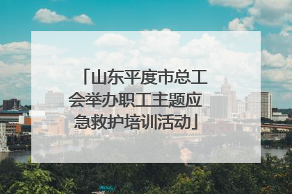 山东平度市总工会举办职工主题应急救护培训活动