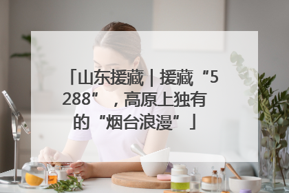 山东援藏｜援藏“5288”，高原上独有的“烟台浪漫”