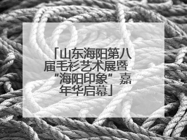 山东海阳第八届毛衫艺术展暨“海阳印象”嘉年华启幕