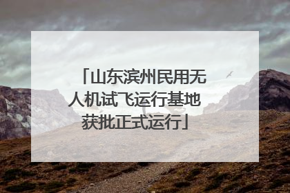 山东滨州民用无人机试飞运行基地获批正式运行