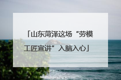山东菏泽这场“劳模工匠宣讲”入脑入心
