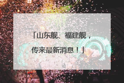 山东舰、福建舰，传来最新消息！