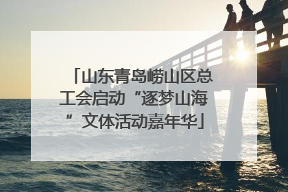 山东青岛崂山区总工会启动“逐梦山海”文体活动嘉年华