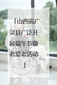 山西省广灵县广泛开展端午节敬老爱老活动