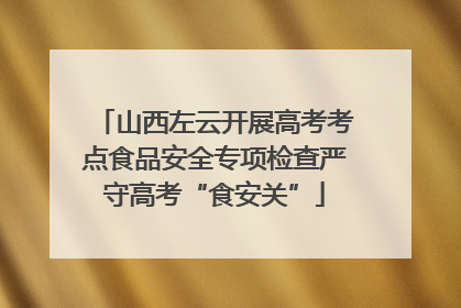山西左云开展高考考点食品安全专项检查严守高考“食安关”