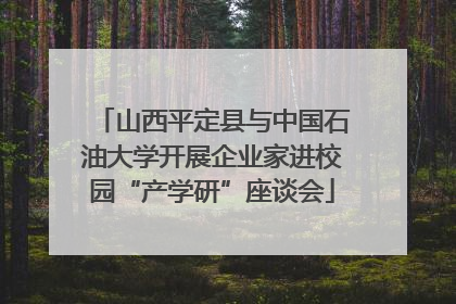 山西平定县与中国石油大学开展企业家进校园“产学研”座谈会