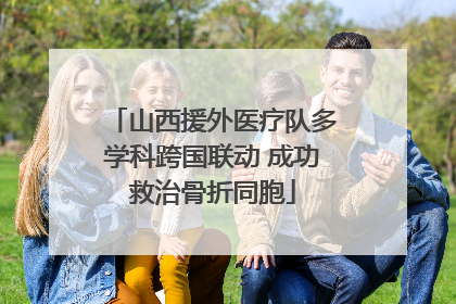 山西援外医疗队多学科跨国联动 成功救治骨折同胞