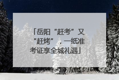 岳阳“赶考”又“赶烤”，一纸准考证享全城礼遇