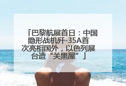 巴黎航展首日：中国隐形战机歼-35A首次亮相国外，以色列展台遭“关黑屋”
