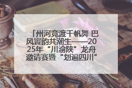 州河竞渡千帆舞 巴风賨韵共潮生——2025年“川渝陕”龙舟邀请赛暨“划遍四川”达川站圆满收官