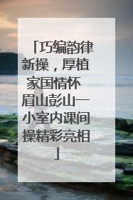 巧编韵律新操，厚植家国情怀 眉山彭山一小室内课间操精彩亮相