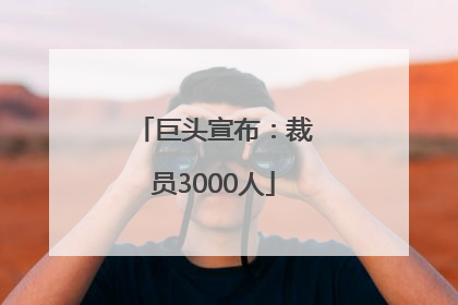 巨头宣布：裁员3000人
