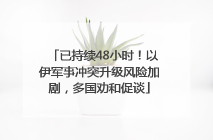 已持续48小时！以伊军事冲突升级风险加剧，多国劝和促谈