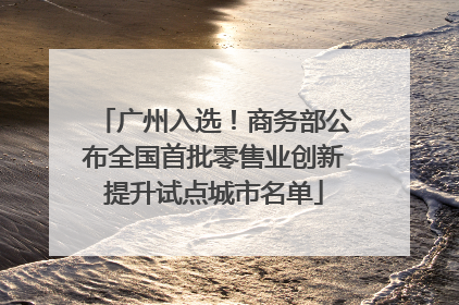 广州入选！商务部公布全国首批零售业创新提升试点城市名单
