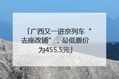 广西又一进京列车“去座改铺”，最低票价为455.5元