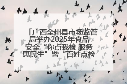 广西全州县市场监管局举办2025年食品安全“你点我检 服务惠民生”暨“百姓点检日”活动启动仪式