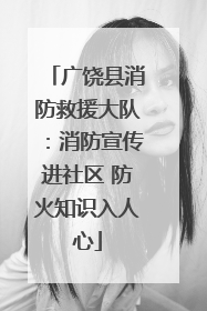 广饶县消防救援大队：消防宣传进社区 防火知识入人心
