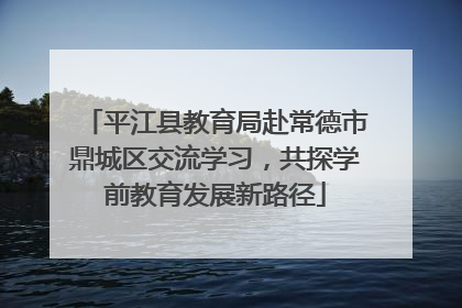 平江县教育局赴常德市鼎城区交流学习，共探学前教育发展新路径