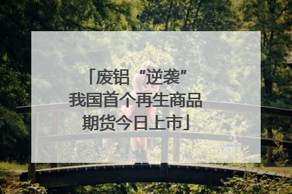 废铝“逆袭” 我国首个再生商品期货今日上市
