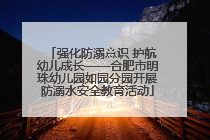 强化防溺意识 护航幼儿成长——合肥市明珠幼儿园如园分园开展防溺水安全教育活动