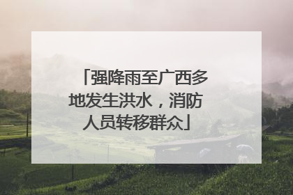 强降雨至广西多地发生洪水，消防人员转移群众