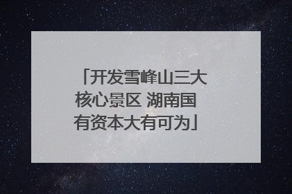 开发雪峰山三大核心景区 湖南国有资本大有可为