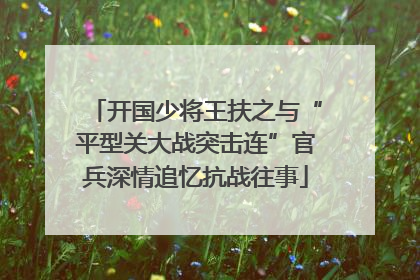 开国少将王扶之与“平型关大战突击连”官兵深情追忆抗战往事