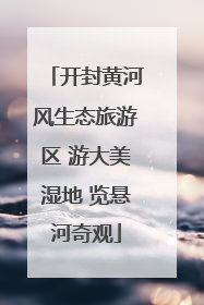 开封黄河风生态旅游区 游大美湿地 览悬河奇观