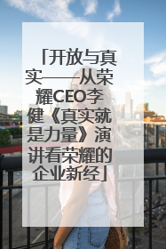 开放与真实——从荣耀CEO李健《真实就是力量》演讲看荣耀的企业新经